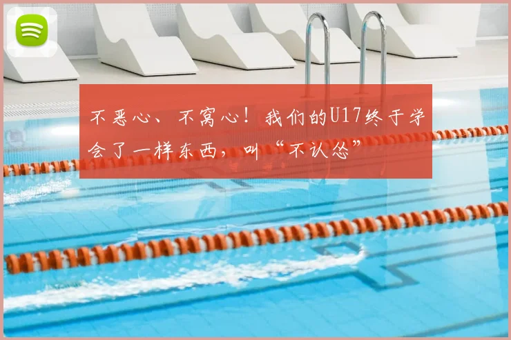 不恶心、不窝心!我们的U17终于学会了一样东西,叫“不认怂”