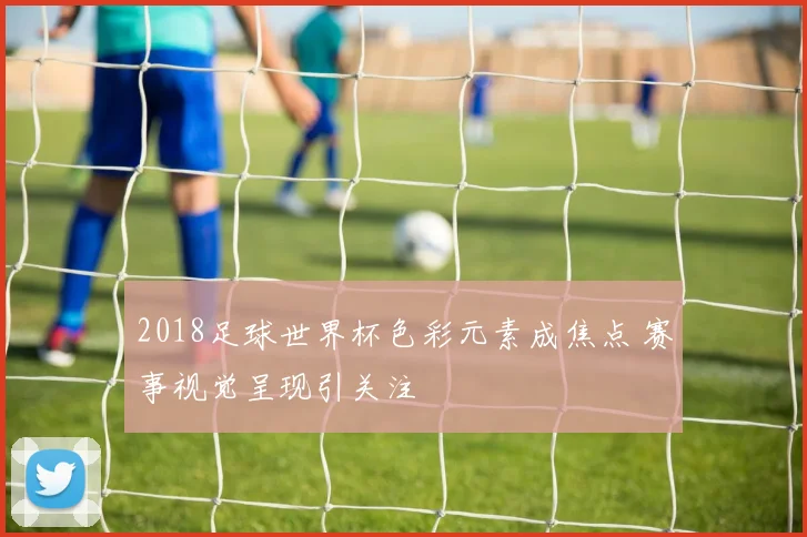 2018足球世界杯色彩元素成焦点 赛事视觉呈现引关注