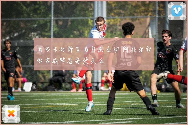 马洛卡对阵皇马首发出炉 阿扎尔领衔客战阵容备受关注