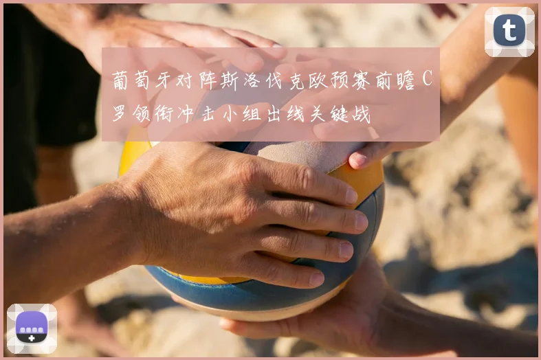 葡萄牙对阵斯洛伐克欧预赛前瞻 C罗领衔冲击小组出线关键战