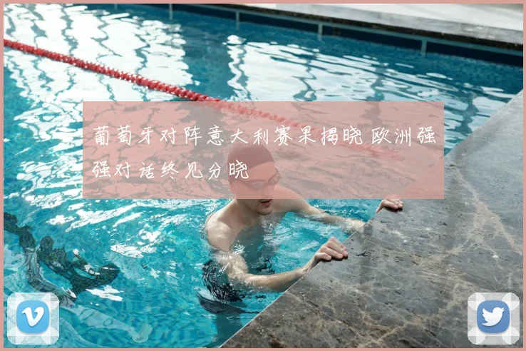 葡萄牙对阵意大利赛果揭晓 欧洲强强对话终见分晓
