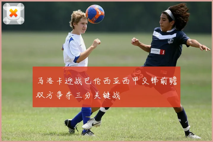 马洛卡迎战巴伦西亚西甲交锋前瞻双方争夺三分关键战