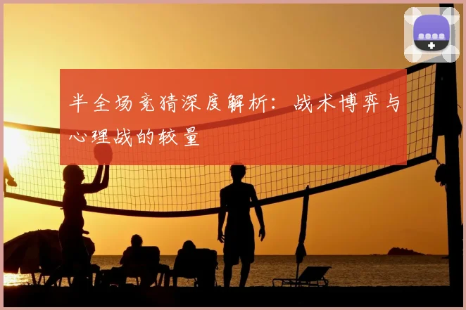 半全场竞猜深度解析:战术博弈与心理战的较量