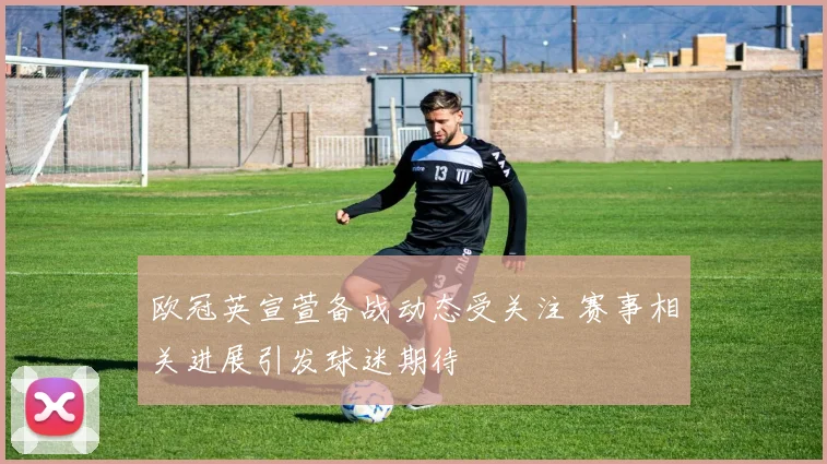欧冠英宣萱备战动态受关注 赛事相关进展引发球迷期待