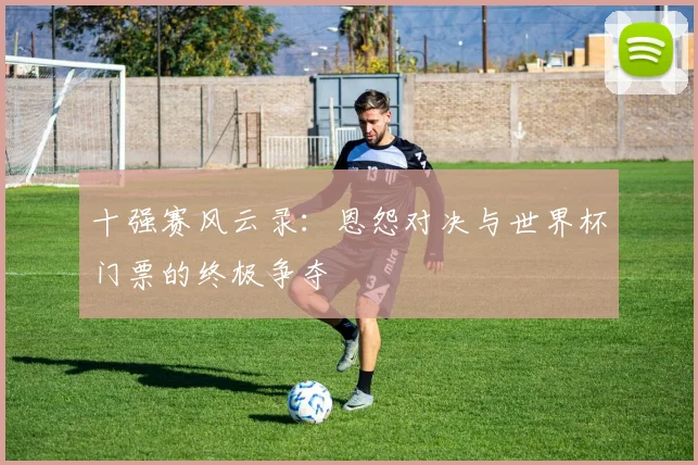 十强赛风云录:恩怨对决与世界杯门票的终极争夺