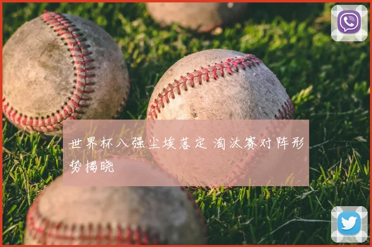 世界杯八强尘埃落定 淘汰赛对阵形势揭晓