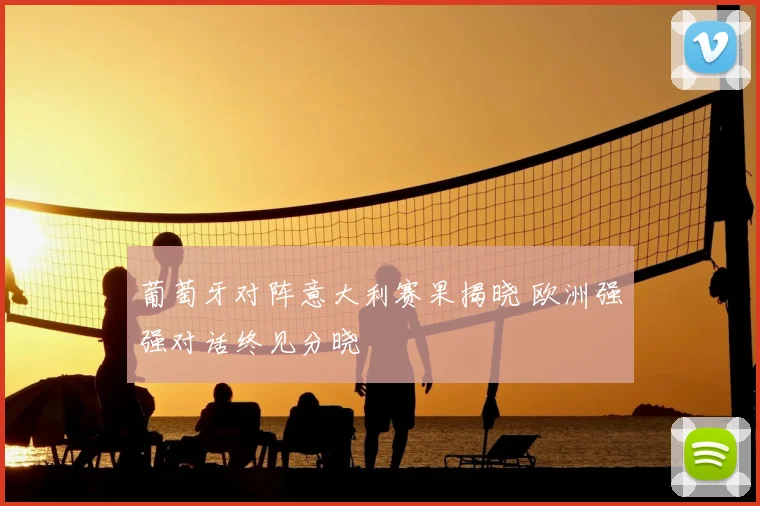 葡萄牙对阵意大利赛果揭晓 欧洲强强对话终见分晓