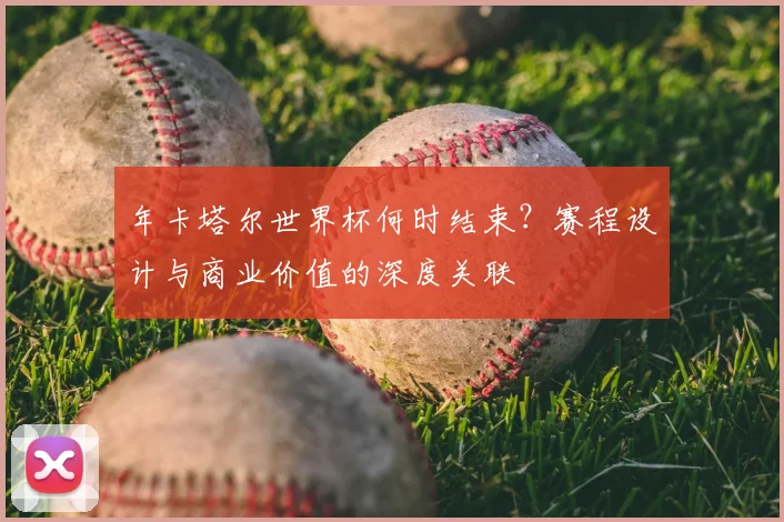 年卡塔尔世界杯何时结束?赛程设计与商业价值的深度关联