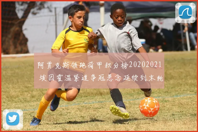 阿贾克斯领跑荷甲积分榜20202021 埃因霍温紧追争冠悬念延续到末轮