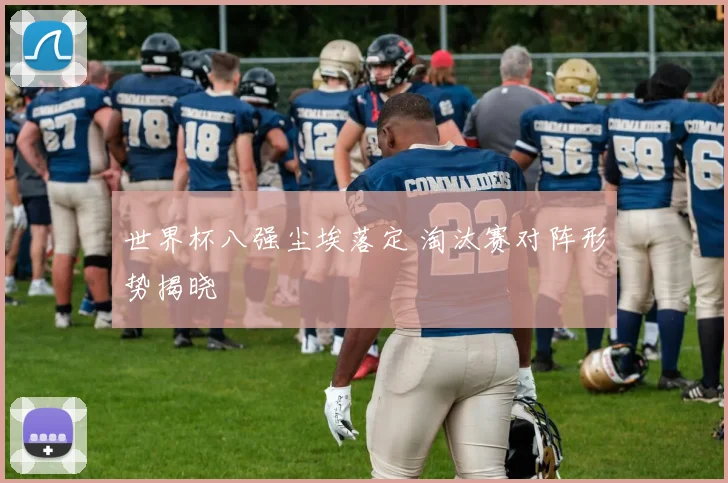 世界杯八强尘埃落定 淘汰赛对阵形势揭晓