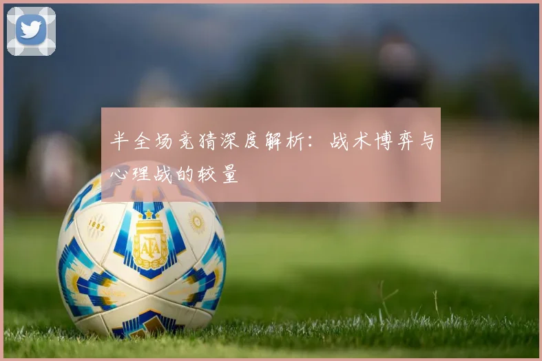 半全场竞猜深度解析:战术博弈与心理战的较量
