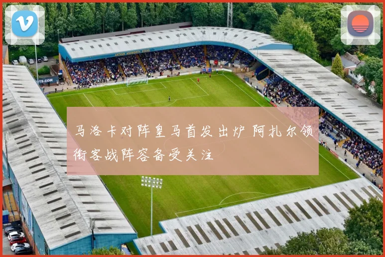 马洛卡对阵皇马首发出炉 阿扎尔领衔客战阵容备受关注