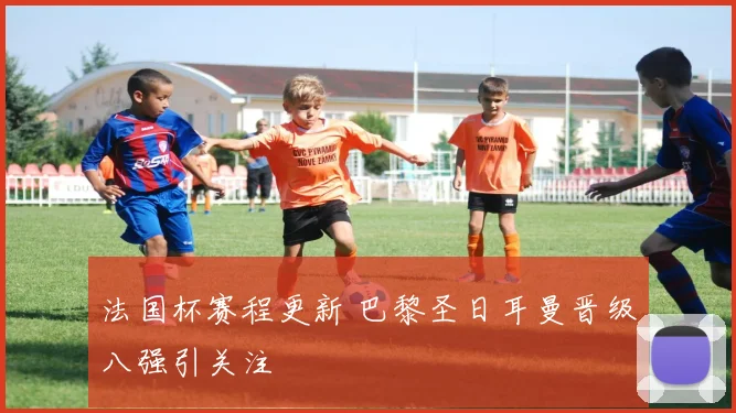 法国杯赛程更新 巴黎圣日耳曼晋级八强引关注
