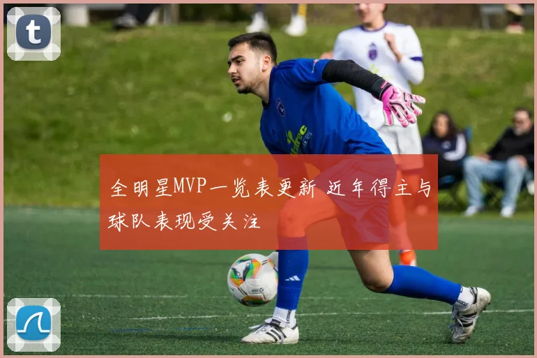 全明星MVP一览表更新 近年得主与球队表现受关注