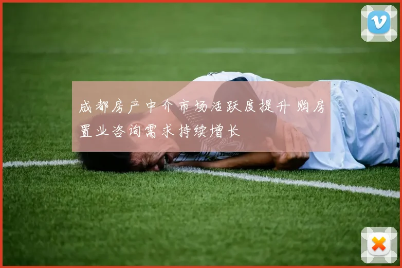 成都房产中介市场活跃度提升 购房置业咨询需求持续增长