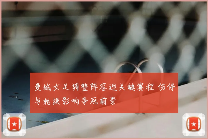 曼城女足调整阵容迎关键赛程 伤停与轮换影响争冠前景