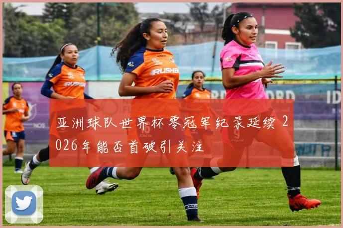 亚洲球队世界杯零冠军纪录延续 2026年能否首破引关注