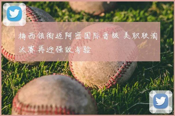 梅西领衔迈阿密国际晋级 美职联淘汰赛再迎强敌考验