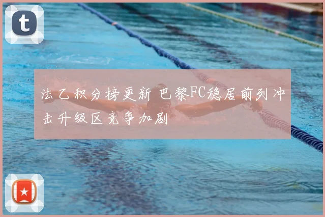 法乙积分榜更新 巴黎FC稳居前列冲击升级区竞争加剧