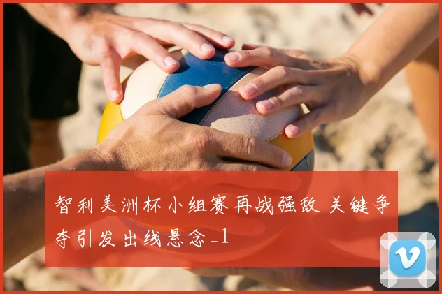 智利美洲杯小组赛再战强敌 关键争夺引发出线悬念_1