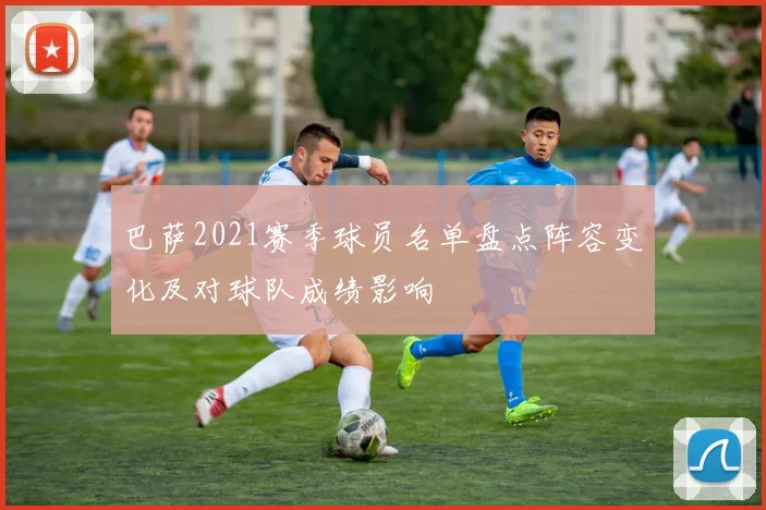 巴萨2021赛季球员名单盘点阵容变化及对球队成绩影响