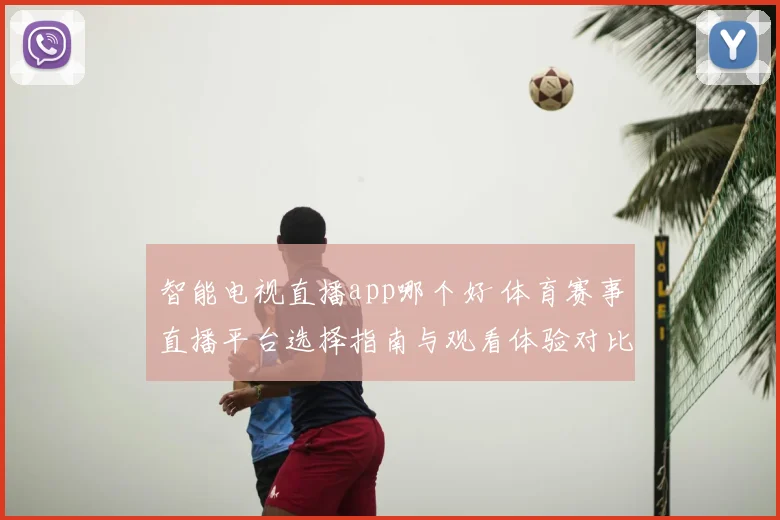 智能电视直播app哪个好 体育赛事直播平台选择指南与观看体验对比