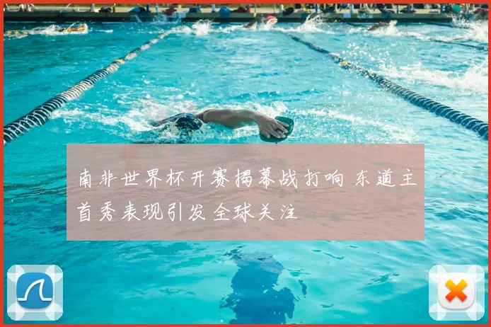 南非世界杯开赛揭幕战打响 东道主首秀表现引发全球关注