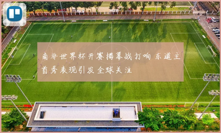 南非世界杯开赛揭幕战打响 东道主首秀表现引发全球关注