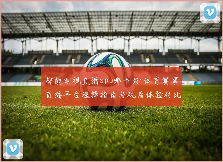 智能电视直播app哪个好 体育赛事直播平台选择指南与观看体验对比