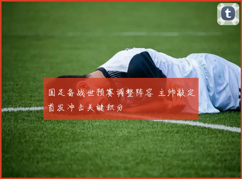 国足备战世预赛调整阵容 主帅敲定首发冲击关键积分