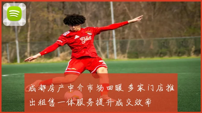 成都房产中介市场回暖 多家门店推出租售一体服务提升成交效率