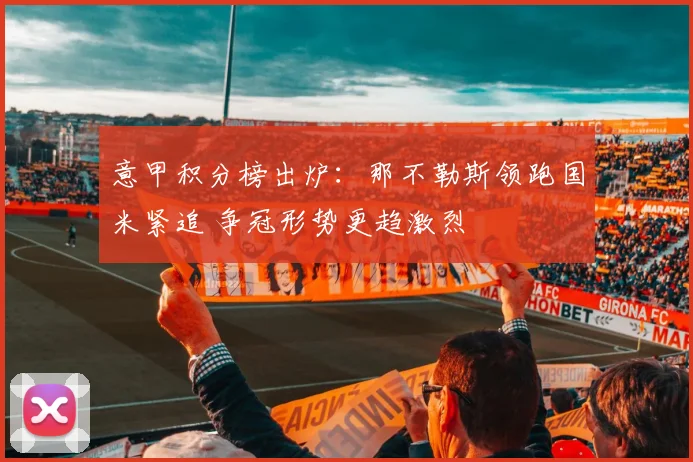 意甲积分榜出炉：那不勒斯领跑国米紧追 争冠形势更趋激烈