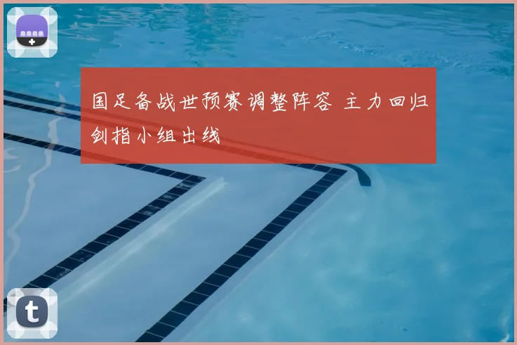 国足备战世预赛调整阵容 主力回归剑指小组出线