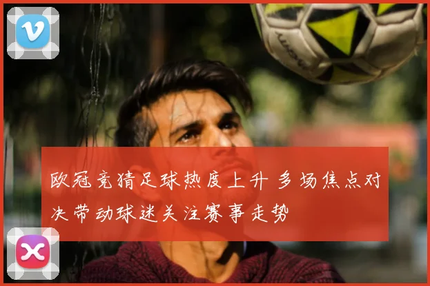 欧冠竞猜足球热度上升 多场焦点对决带动球迷关注赛事走势