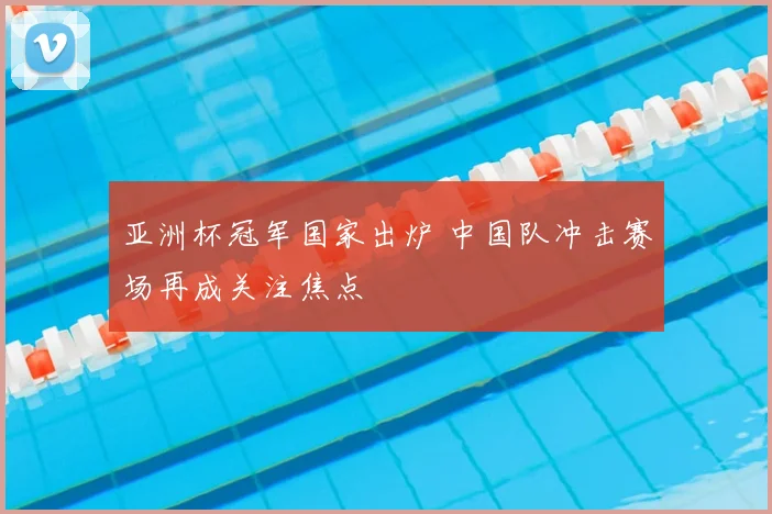 亚洲杯冠军国家出炉 中国队冲击赛场再成关注焦点