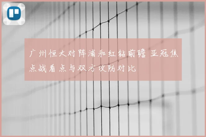 广州恒大对阵浦和红钻前瞻 亚冠焦点战看点与双方攻防对比