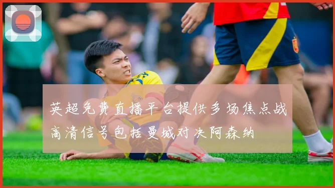 英超免费直播平台提供多场焦点战高清信号包括曼城对决阿森纳