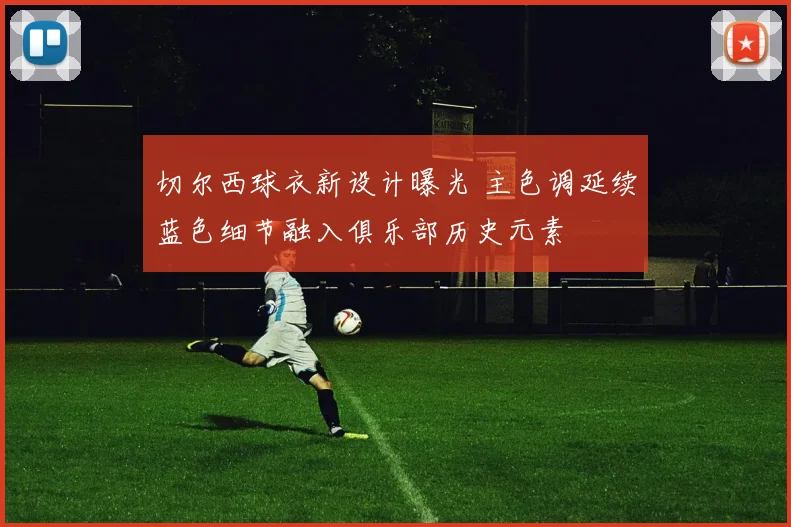 切尔西球衣新设计曝光 主色调延续蓝色细节融入俱乐部历史元素