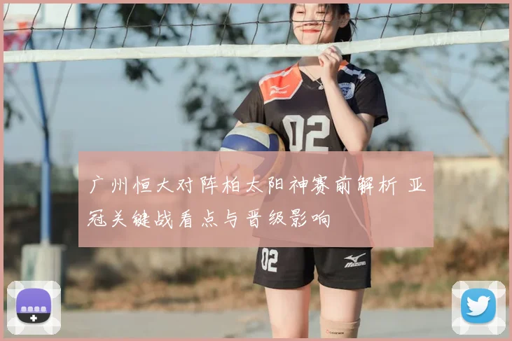 广州恒大对阵柏太阳神赛前解析 亚冠关键战看点与晋级影响