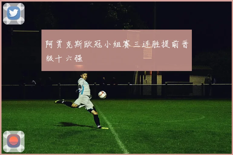 阿贾克斯欧冠小组赛三连胜提前晋级十六强