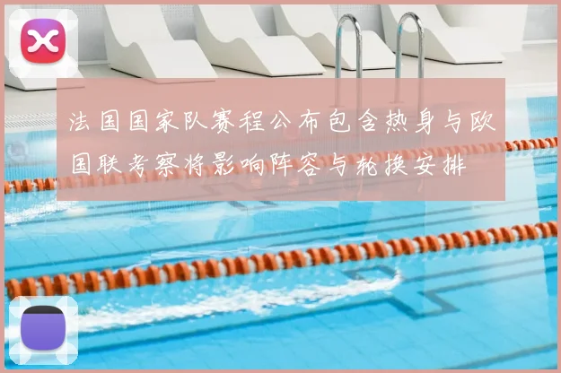 法国国家队赛程公布包含热身与欧国联考察将影响阵容与轮换安排