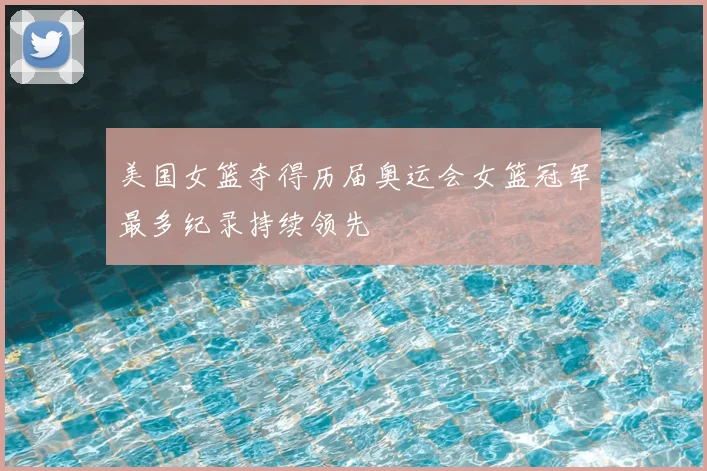 美国女篮夺得历届奥运会女篮冠军最多纪录持续领先