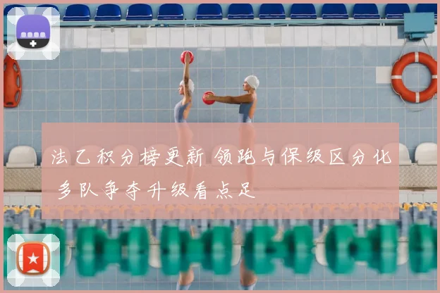 法乙积分榜更新 领跑与保级区分化 多队争夺升级看点足