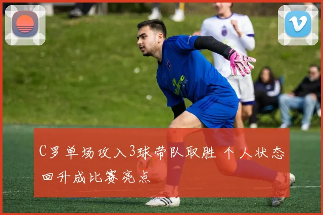 C罗单场攻入3球带队取胜 个人状态回升成比赛亮点