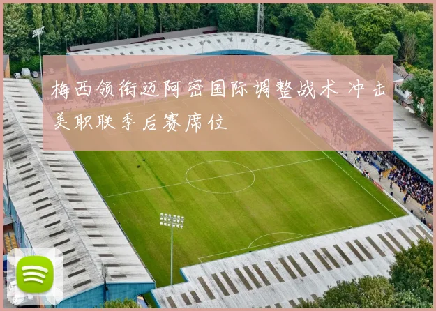 梅西领衔迈阿密国际调整战术 冲击美职联季后赛席位