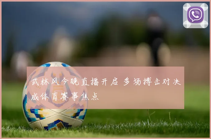武林风今晚直播开启 多场搏击对决成体育赛事焦点
