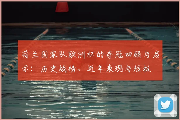 荷兰国家队欧洲杯的夺冠回顾与启示:历史战绩、近年表现与短板