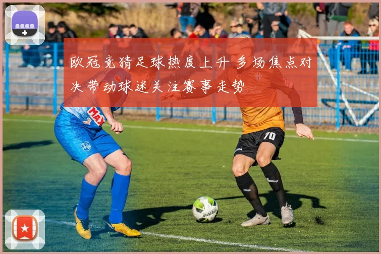欧冠竞猜足球热度上升 多场焦点对决带动球迷关注赛事走势