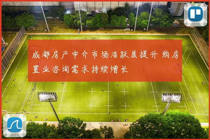 成都房产中介市场活跃度提升 购房置业咨询需求持续增长