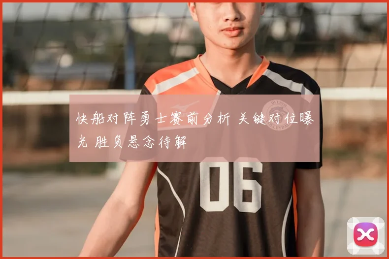 快船对阵勇士赛前分析 关键对位曝光 胜负悬念待解